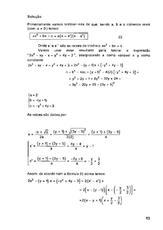 Solução
X')
(1)
1
As raizes são dadas por:
= y -1
X -
= 2(x-y+ 1) x +
93
_ (y *1)“ (3y - 5) _ -2y h6 _ X 3
4 ~ 4 2 + 2
= 2[x -
Primeiramente vamos lembrar-nos de que. sendo a. b e c números reais
(com a / 0 ) lemos:
ax? + bx + c = a(x - x')(x -
expressão
e y como
a = 2
b = -(y + 1)
c ~ -y2 +4y-3
Assim, de acordo com a fórmula (!) acima lemos:
2x2 - (y + 1) x + (-y7 + 4y - 3j - 2(x’ - x') =
(y -’)]
- y2 + 4y - 3 = 2x3 - (y + 1)x •• (-y2 + 4y - 3)
A = b3 - 4ac = (y + 1)2 - 4(2) (-y3 + 4y-3)-
= y2 4 2y + 1 + ôy1 - 32y + 24 =
= 9y2 - 30y + 25 = (3y - 5)2
Onde x e x" são as raízes do trinômio ax2 + bx + c.
Vamos usar esse resultado para falorar a
“2x? - xy - x - y2 + 4y - 3 ", interpretando x como variável
constante.
2x3 - xy - x
x + ?
2 2
X-2)
2 2)
-b ± VÃ (y + 1) ± 7(3y - 5)2 = (y * 1) ± (3y - 5)
2a 2(2) 4
(y + 1) + (3y - 5) 4y - 4
4 4
 
