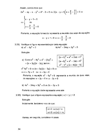 - 0 cx>
+ 4* -3 = 0 c=> 2(x - y
C2>
x - y + 1 = 0 e x +
Solução
b) 4x2 - 24xy + 9y2 = 0 cs 2x 3y = 0
Porlanlo a equaçan dada representa uma rela
3 30) Verifique que a figura representa a equaçan | x | + | y | = 2
Vamos, em seguida, considerar 4 casos:
84
Solução
Inicialmenle, lembremo-nos de que:
XiO Q | X | = X
x £ 0 q I x I = -x
a) Como x2 - 9y2 = x2 - (3y)’ =
= (x + 3y)(x - 3y), temos :
3.29) Verifique a figura representada por cada equaçao:
a) x2 - 9y2 = b)4x3 - 24xy + Sy2 = 0
x2 9y2 = 0 o (x + 3y)(x - 3y) = 0 <=>
a x + 3y = 0 ou x - 3y = 0
Portanto, a equação x2 - 9y2 - 0 representa a reunião de duas relas,
de equações x + 3y = 0 e x - 3y - 0
y_l
2 2
Assim, concluímos que:
2x2 - xy - x - y2
x + X_
2
Portanto, a equação fornecida representa a reunião das relas de equações
i_2=o
2 2
x - y + 1 = 0
nu
2 = o
2
(a + = a2 + 2ab + b2
(a - bf = a2 - 2ab + b2
a2 - b2 - {a + b)(a - b)
 