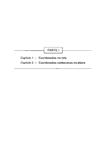 PARTE I
Capítulo 1 “ Coordenadas na reta
Capitulo 2 - Coordenadas cartesianas no plano
 