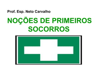 Prof. Esp. Neto Carvalho

NOÇÕES DE PRIMEIROS
SOCORROS

 