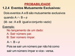 PROBABILIDADE 1.2.4  Eventos Mutuamente Exclusivos:   Exemplo: No lançamento de um dado: A: Sair número par. B: Sair número ímpar. 