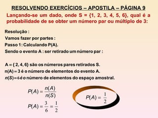 RESOLVENDO EXERCÍCIOS – APOSTILA – PÁGINA 9 Lançando-se um dado, onde S = {1, 2, 3, 4, 5, 6}, qual é a probabilidade de se obter um número par ou múltiplo de 3:  