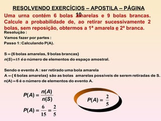 RESOLVENDO EXERCÍCIOS – APOSTILA – PÁGINA 10 Uma urna contém 6 bolas amarelas e 9 bolas brancas. Calcule a probabilidade de, ao retirar sucessivamente 2 bolas, sem reposição, obtermos a 1ª amarela  e  2ª branca. 