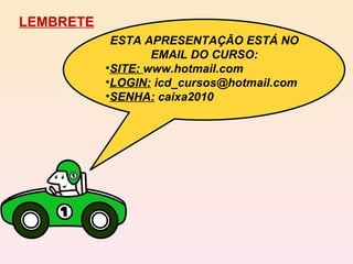 LEMBRETE ESTA APRESENTAÇÃO ESTÁ NO EMAIL DO CURSO: SITE:  www.hotmail.com LOGIN:  icd_cursos@hotmail.com SENHA:  caixa2010 