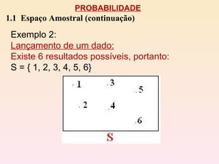 PROBABILIDADE 1.1  Espaço Amostral (continuação) Exemplo 2:  Lançamento de um dado: Existe 6 resultados possíveis, portanto:  S = { 1, 2, 3, 4, 5, 6} 