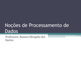 Noções de Processamento de
Dados
Professora: Samara Mesquita dos
Santos
 