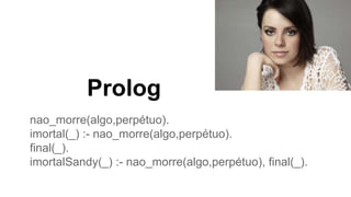 Prolog
nao_morre(algo,perpétuo).
imortal(_) :- nao_morre(algo,perpétuo).
final(_).
imortalSandy(_) :- nao_morre(algo,perpétuo), final(_).
 