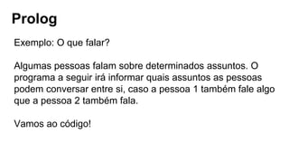 Prolog
Exemplo: O que falar?
Algumas pessoas falam sobre determinados assuntos. O
programa a seguir irá informar quais assuntos as pessoas
podem conversar entre si, caso a pessoa 1 também fale algo
que a pessoa 2 também fala.
Vamos ao código!
 