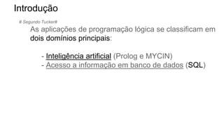 # Segundo Tucker#
As aplicações de programação lógica se classificam em
dois domínios principais:
- Inteligência artificial (Prolog e MYCIN)
- Acesso a informação em banco de dados (SQL)
Introdução
 