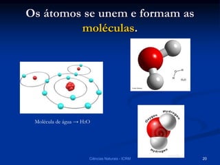 Os átomos se unem e formam as
moléculas.
Molécula de água → H2O
Ciências Naturais - ICRM 20
 
