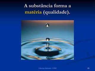 A substância forma a
matéria (qualidade).
Ciências Naturais - ICRM 23
 