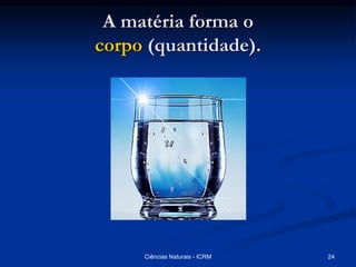 A matéria forma o
corpo (quantidade).
Ciências Naturais - ICRM 24
 