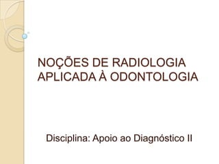 NOÇÕES DE RADIOLOGIA
APLICADA À ODONTOLOGIA

Disciplina: Apoio ao Diagnóstico II

 