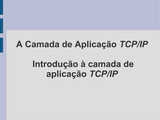 A Camada de Aplicação TCP/IP

   Introdução à camada de
       aplicação TCP/IP
 
