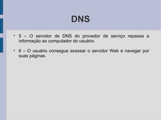 DNS

    5 – O servidor de DNS do provedor de serviço repassa a
    informação ao computador do usuário.

    6 – O usuário consegue acessar o servidor Web e navegar por
    suas páginas.
 