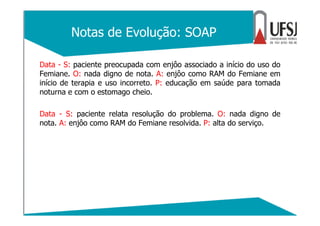 Notas de Evolução: SOAP
Data - S: paciente preocupada com enjôo associado a início do uso do
Femiane. O: nada digno de not...