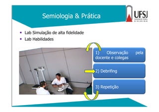 Semiologia & Prática
• Lab Simulação de alta fidelidade
• Lab Habilidades
1) Observação pela
docente e colegas
2) Debrifin...