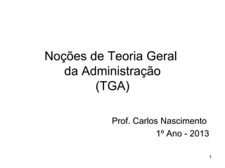 Noções de Teoria Geral
da Administração
(TGA)
Prof. Carlos Nascimento
1º Ano - 2013
1

 