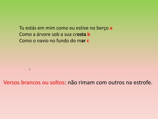 Tu estás em mim como eu estive no berço a
      Como a árvore sob a sua crosta b
      Como o navio no fundo do mar c




          .

Versos brancos ou soltos: não rimam com outros na estrofe.
 