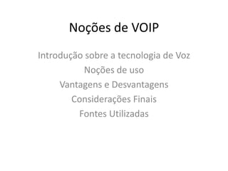 Noções de VOIP
Introdução sobre a tecnologia de Voz
           Noções de uso
     Vantagens e Desvantagens
        Considerações Finais
         Fontes Utilizadas
 