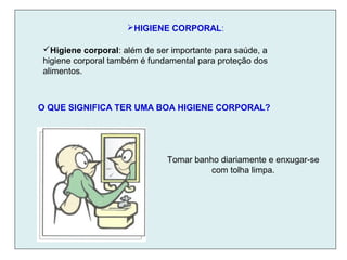 HIGIENE CORPORAL:
Higiene corporal: além de ser importante para saúde, a
higiene corporal também é fundamental para proteção dos
alimentos.
O QUE SIGNIFICA TER UMA BOA HIGIENE CORPORAL?
Tomar banho diariamente e enxugar-se
com tolha limpa.
 