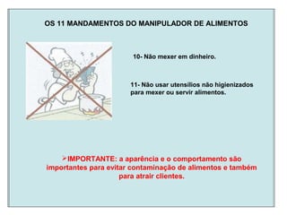 OS 11 MANDAMENTOS DO MANIPULADOR DE ALIMENTOS
11- Não usar utensílios não higienizados
para mexer ou servir alimentos.
IMPORTANTE: a aparência e o comportamento são
importantes para evitar contaminação de alimentos e também
para atrair clientes.
10- Não mexer em dinheiro.
 