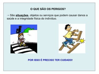 O QUE SÃO OS PERIGOS?
→ São situações, objetos ou serviços que podem causar danos a
saúde e a integridade física do indivíduo.
POR ISSO É PRECISO TER CUIDADO!
 