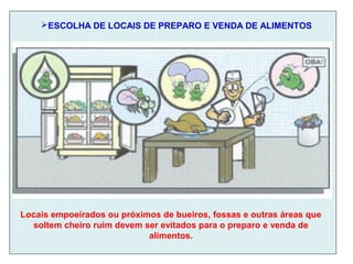 ESCOLHA DE LOCAIS DE PREPARO E VENDA DE ALIMENTOS
Locais empoeirados ou próximos de bueiros, fossas e outras áreas que
soltem cheiro ruim devem ser evitados para o preparo e venda de
alimentos.
 