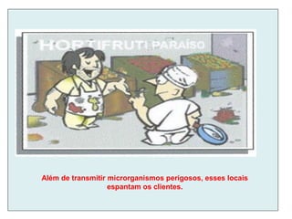 Além de transmitir microrganismos perigosos, esses locais
espantam os clientes.
 