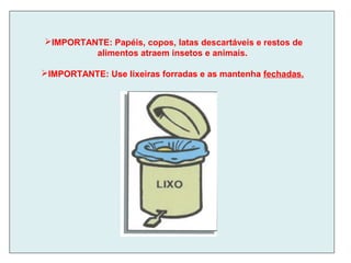IMPORTANTE: Papéis, copos, latas descartáveis e restos de
alimentos atraem insetos e animais.
IMPORTANTE: Use lixeiras forradas e as mantenha fechadas.
 