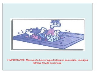 IMPORTANTE: Mas se não houver água tratada na sua cidade, use água
filtrada, fervida ou mineral
 