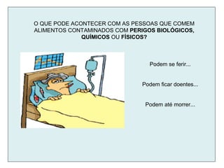 O QUE PODE ACONTECER COM AS PESSOAS QUE COMEM
ALIMENTOS CONTAMINADOS COM PERIGOS BIOLÓGICOS,
QUÍMICOS OU FÍSICOS?
Podem se ferir...
Podem ficar doentes...
Podem até morrer...
 