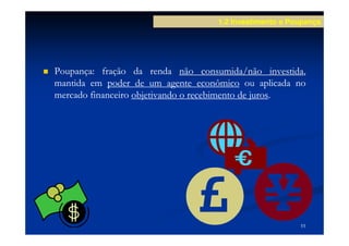 1.2 Investimento e Poupança




Poupança:
Poupança: fração da renda não consumida/não investida,investida,
mantida em poder de um agente econômico ou aplicada no
                                                juros.
mercado financeiro objetivando o recebimento de juros.




                                                              11
 