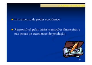 1.4 A Moeda e suas funções




Instrumento de poder econômico

Responsável pelas várias transações financeiras e
nas trocas de excedentes de produção




                                                    17
 
