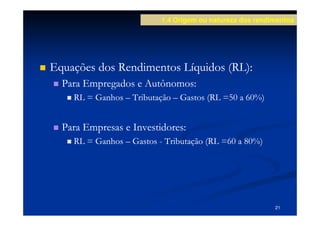1.4 Origem ou natureza dos rendimentos




Equações dos Rendimentos Líquidos (RL):
  Para Empregados e Autônomos:
    RL = Ganhos – Tributação – Gastos (RL =50 a 60%)


  Para Empresas e Investidores:
    RL = Ganhos – Gastos - Tributação (RL =60 a 80%)




                                                          21
 