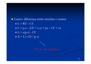 Lucro: diferença entre receitas e custos
  L = RT – CT
  L = p.x – (CF + c.x) = px – CF + cx
  L = x(p-c) - CF
      x(p-
  X = L+ CF/ (p-c)
                (p-



               Ponto de equilíbrio

                                           27
 