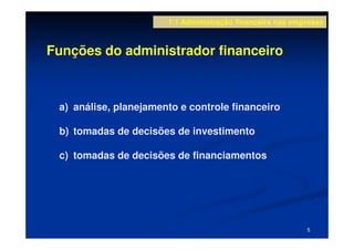 1.1 Administração financeira nas empresas



Funções do administrador financeiro



 a) análise, planejamento e controle financeiro

 b) tomadas de decisões de investimento

 c) tomadas de decisões de financiamentos




                                                           5
 