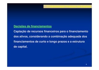 1.1 Administração Financeira nas Empresas




Decisões de financiamentos
Captação de recursos financeiros para o financiamento
dos ativos, considerando a combinação adequada dos
financiamentos de curto e longo prazos e a estrutura
de capital.




                                                            8
 