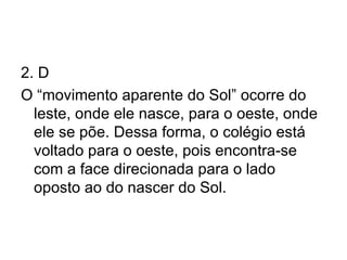 2. D O “movimento aparente do Sol” ocorre do leste, onde ele nasce, para o oeste, onde ele se põe. Dessa forma, o colégio está voltado para o oeste, pois encontra-se com a face direcionada para o lado oposto ao do nascer do Sol. 