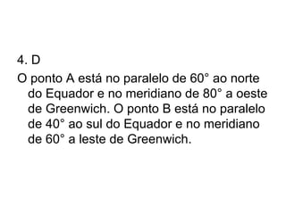 4. D O ponto A está no paralelo de 60° ao norte do Equador e no meridiano de 80° a oeste de Greenwich. O ponto B está no paralelo de 40° ao sul do Equador e no meridiano de 60° a leste de Greenwich. 
