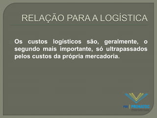 Os custos logísticos são, geralmente, o 
segundo mais importante, só ultrapassados 
pelos custos da própria mercadoria. 
 