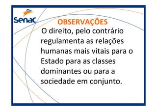 OBSERVAÇÕES
O direito, pelo contrário
regulamenta as relações
humanas mais vitais para o
Estado para as classes
dominantes ou para a
sociedade em conjunto.
 