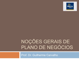 NOÇÕES GERAIS DE
PLANO DE NEGÓCIOS
Prof. Dr. Guilherme Carvalho
 
