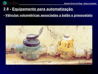 M i n i s t é r i o d a
A g r i c u l t u r a ,
do Desenvolvimento
Rural e das Pescas
DRAALG
Direcção Regional
de Agricultura
do Algarve
Noções Gerais de Rega - Rega localizada
2.8 - Equipamento para automatização
- Válvulas volumétricas associadas a balão e pressostato
 