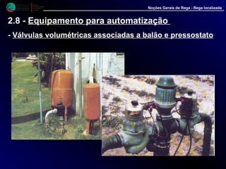M i n i s t é r i o d a
A g r i c u l t u r a ,
do Desenvolvimento
Rural e das Pescas
DRAALG
Direcção Regional
de Agricultura
do Algarve
Noções Gerais de Rega - Rega localizada
2.8 - Equipamento para automatização
- Válvulas volumétricas associadas a balão e pressostato
 
