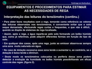 M i n i s t é r i o d a
A g r i c u l t u r a ,
do Desenvolvimento
Rural e das Pescas
DRAALG
Direcção Regional
de Agricultura
do Algarve
Fertirrega em Horticultura
EQUIPAMENTOS E PROCEDIMENTOS PARA ESTIMAR
AS NECESSIDADES DE REGA
Interpretação das leituras do tensiómetro (continu.)
 
