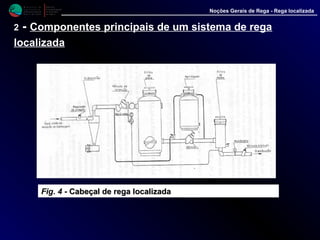 M i n i s t é r i o d a
A g r i c u l t u r a ,
do Desenvolvimento
Rural e das Pescas
DRAALG
Direcção Regional
de Agricultura
do Algarve
Noções Gerais de Rega - Rega localizada
2 - Componentes principais de um sistema de rega
localizada
Fig. 4 - Cabeçal de rega localizadaCabeçal de rega localizada
 