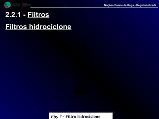 M i n i s t é r i o d a
A g r i c u l t u r a ,
do Desenvolvimento
Rural e das Pescas
DRAALG
Direcção Regional
de Agricultura
do Algarve
Noções Gerais de Rega - Rega localizada
2.2.1 - Filtros
Filtros hidrociclone
Fig. 7 - Filtro hidrociclone
 