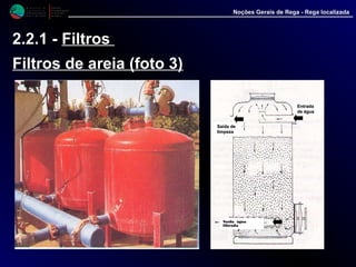 M i n i s t é r i o d a
A g r i c u l t u r a ,
do Desenvolvimento
Rural e das Pescas
DRAALG
Direcção Regional
de Agricultura
do Algarve
Noções Gerais de Rega - Rega localizada
2.2.1 - Filtros
Filtros de areia (foto 3)
EntradaEntrada
de águade água
Saída deSaída de
limpezalimpeza
Saída água filtradaSaída água filtrada
 