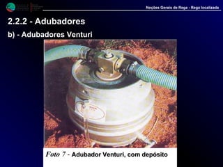 M i n i s t é r i o d a
A g r i c u l t u r a ,
do Desenvolvimento
Rural e das Pescas
DRAALG
Direcção Regional
de Agricultura
do Algarve
Noções Gerais de Rega - Rega localizada
2.2.2 - Adubadores
b) - Adubadores Venturi
Foto 7 - Adubador Venturi, com depósitoAdubador Venturi, com depósito
incorporadoincorporado
 